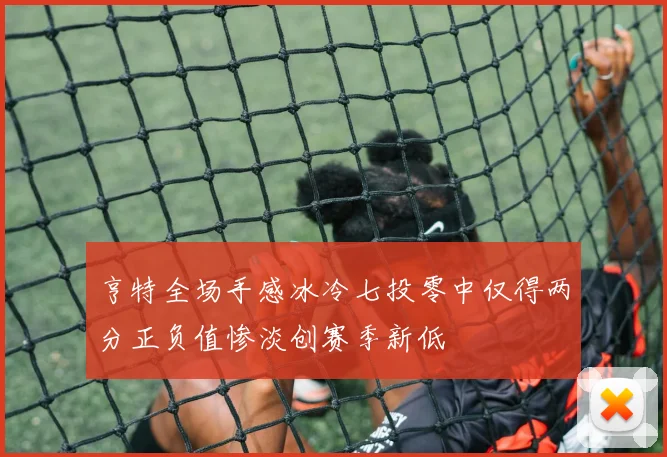 亨特全场手感冰冷七投零中仅得两分正负值惨淡创赛季新低