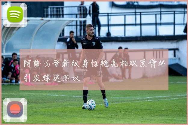 阿隆戈登新纹身惊艳亮相双黑臂环引发球迷热议