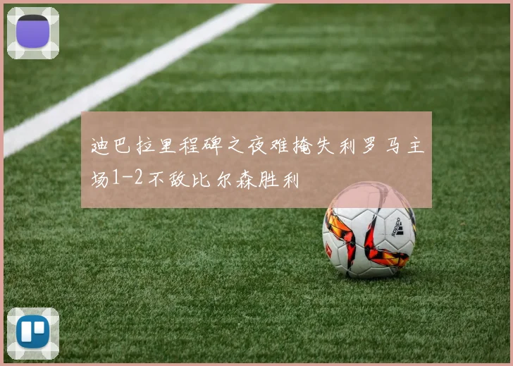 迪巴拉里程碑之夜难掩失利罗马主场1-2不敌比尔森胜利