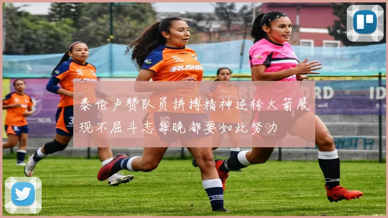 泰伦卢赞队员拼搏精神逆转火箭展现不屈斗志每晚都要如此努力