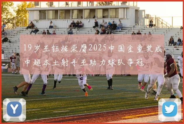 19岁王钰栋荣膺2025中国金童奖成中超本土射手王助力球队争冠