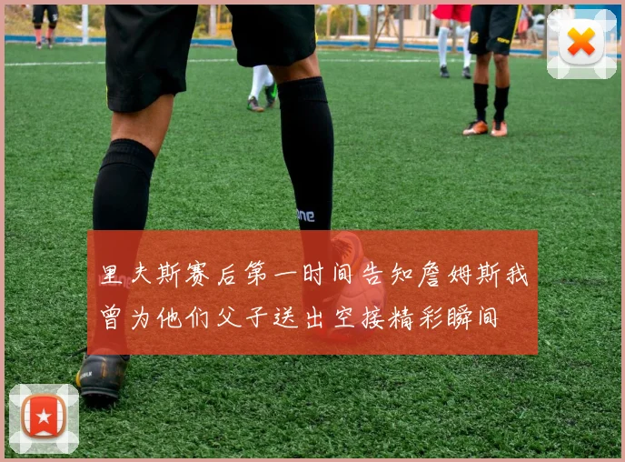 里夫斯赛后第一时间告知詹姆斯我曾为他们父子送出空接精彩瞬间