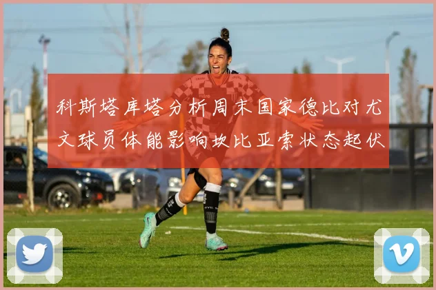 科斯塔库塔分析周末国家德比对尤文球员体能影响坎比亚索状态起伏不定