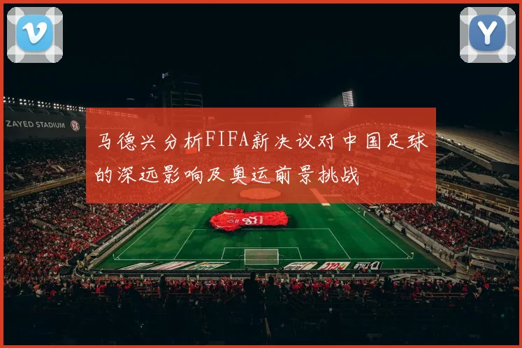 马德兴分析FIFA新决议对中国足球的深远影响及奥运前景挑战