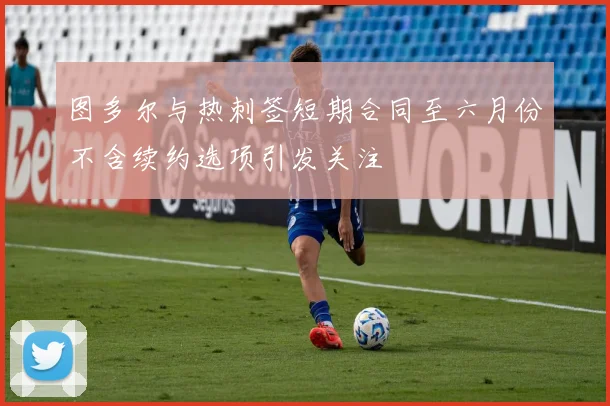 图多尔与热刺签短期合同至六月份不含续约选项引发关注