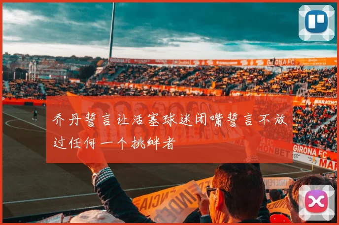 乔丹誓言让活塞球迷闭嘴誓言不放过任何一个挑衅者