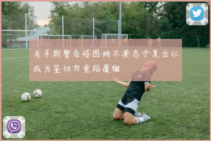 考辛斯警告塔图姆不要急于复出以我为鉴切勿重蹈覆辙