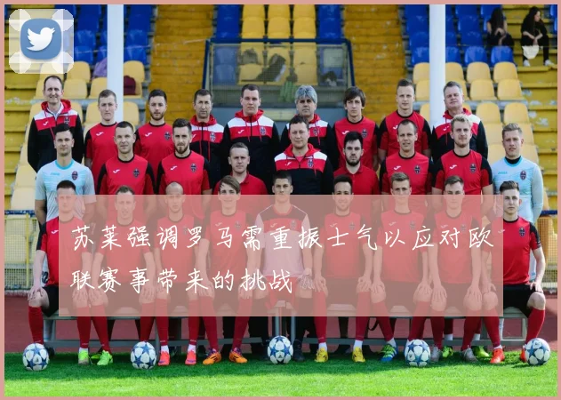 苏莱强调罗马需重振士气以应对欧联赛事带来的挑战