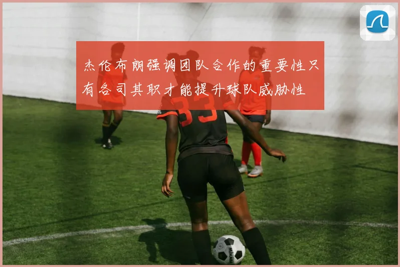杰伦布朗强调团队合作的重要性只有各司其职才能提升球队威胁性