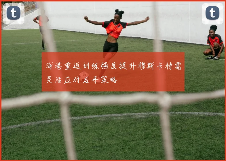 海港重返训练强度提升穆斯卡特需灵活应对后手策略