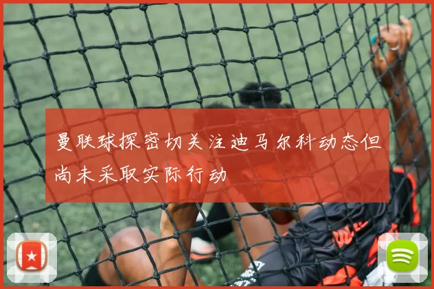 曼联球探密切关注迪马尔科动态但尚未采取实际行动