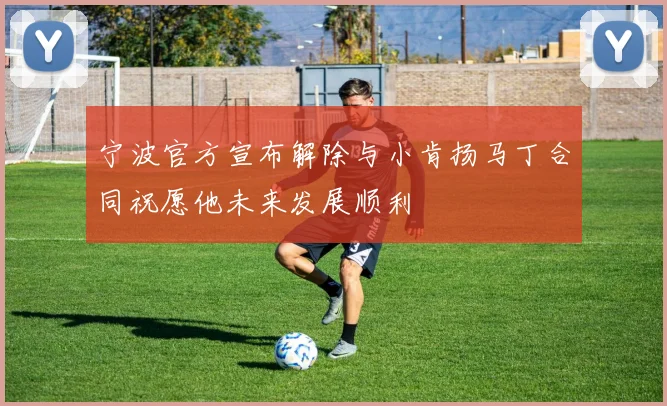 宁波官方宣布解除与小肯扬马丁合同祝愿他未来发展顺利