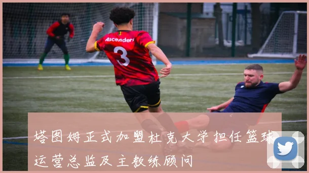塔图姆正式加盟杜克大学担任篮球运营总监及主教练顾问