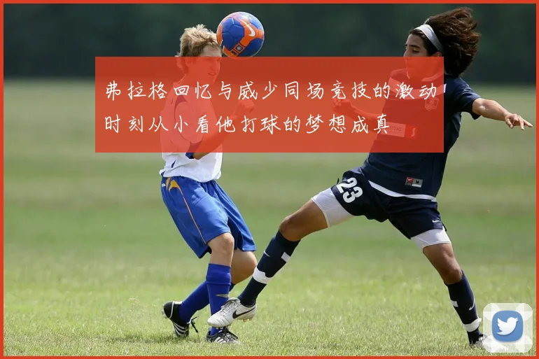 弗拉格回忆与威少同场竞技的激动时刻从小看他打球的梦想成真
